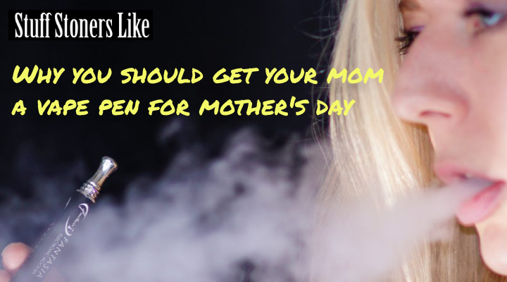 Get your mom a vape pen for mother's day.